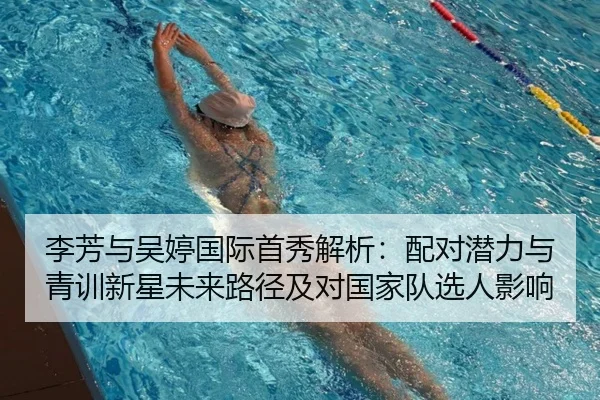 李芳与吴婷国际首秀解析：配对潜力与青训新星未来路径及对国家队选人影响