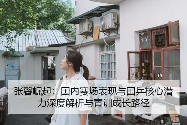 张馨崛起：国内赛场表现与国乒核心潜力深度解析与青训成长路径